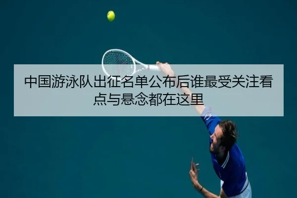 中国游泳队出征名单公布后谁最受关注看点与悬念都在这里
