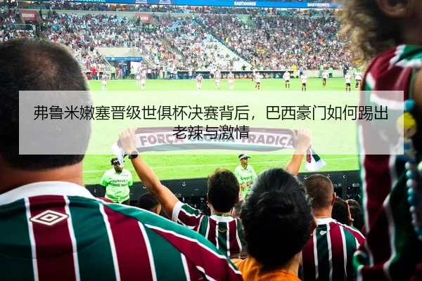 弗鲁米嫩塞晋级世俱杯决赛背后，巴西豪门如何踢出老辣与激情 - shuangseqiu
